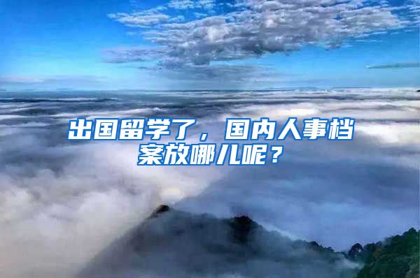 出國留學(xué)了，國內(nèi)人事檔案放哪兒呢？