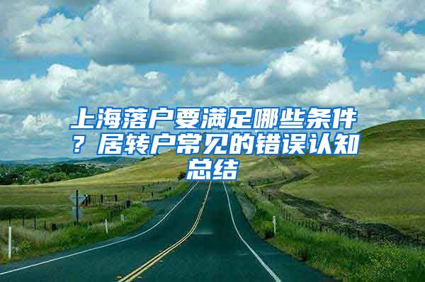 上海落戶要滿足哪些條件？居轉戶常見的錯誤認知總結