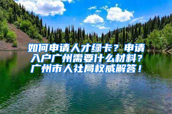 如何申請(qǐng)人才綠卡？申請(qǐng)入戶廣州需要什么材料？廣州市人社局權(quán)威解答！