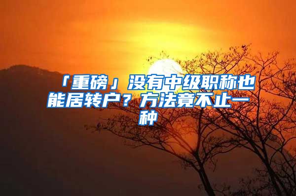 「重磅」沒有中級職稱也能居轉(zhuǎn)戶？方法竟不止一種