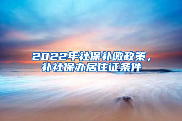 2022年社保補繳政策，補社保辦居住證條件