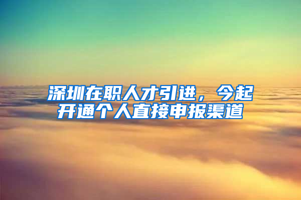 深圳在職人才引進，今起開通個人直接申報渠道