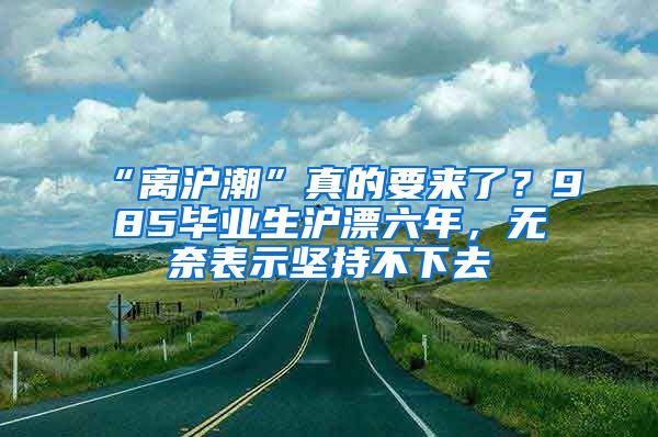 “離滬潮”真的要來(lái)了？985畢業(yè)生滬漂六年，無(wú)奈表示堅(jiān)持不下去