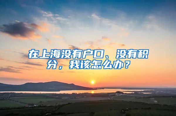 在上海沒有戶口、沒有積分，我該怎么辦？