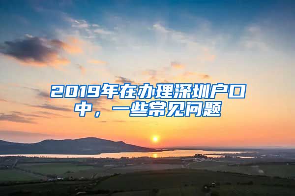 2019年在辦理深圳戶口中，一些常見問題