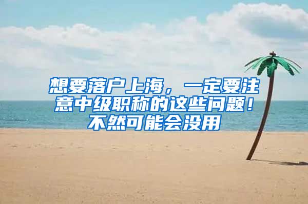 想要落戶上海，一定要注意中級職稱的這些問題！不然可能會沒用