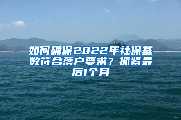 如何確保2022年社保基數(shù)符合落戶(hù)要求？抓緊最后1個(gè)月