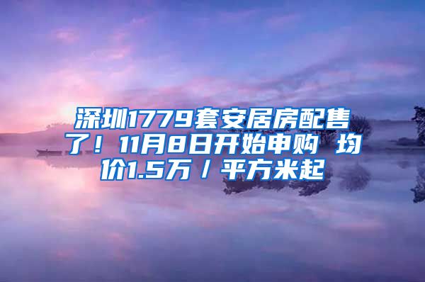 深圳1779套安居房配售了！11月8日開始申購(gòu) 均價(jià)1.5萬／平方米起