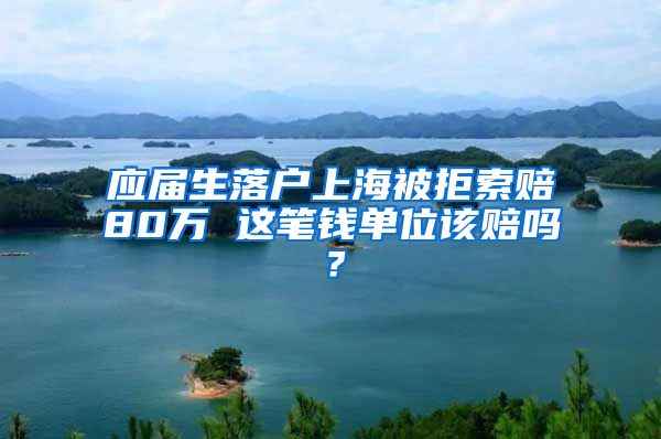 應(yīng)屆生落戶上海被拒索賠80萬 這筆錢單位該賠嗎？