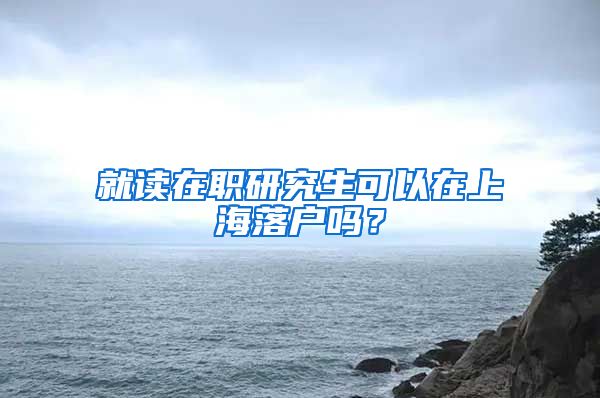 就讀在職研究生可以在上海落戶嗎？