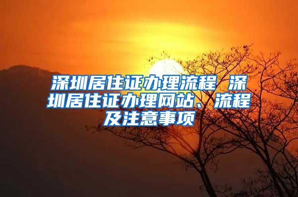 深圳居住證辦理流程 深圳居住證辦理網(wǎng)站、流程及注意事項