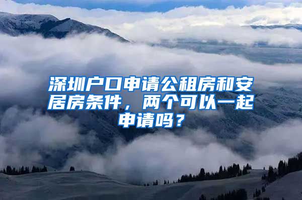 深圳戶口申請公租房和安居房條件，兩個可以一起申請嗎？