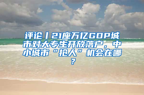 評論丨21座萬億GDP城市對大專生開放落戶，中小城市“搶人”機(jī)會在哪？