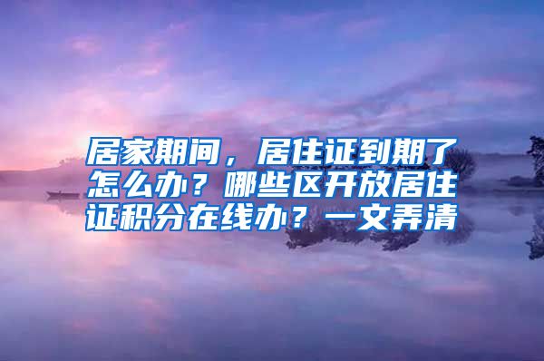 居家期間，居住證到期了怎么辦？哪些區(qū)開放居住證積分在線辦？一文弄清→