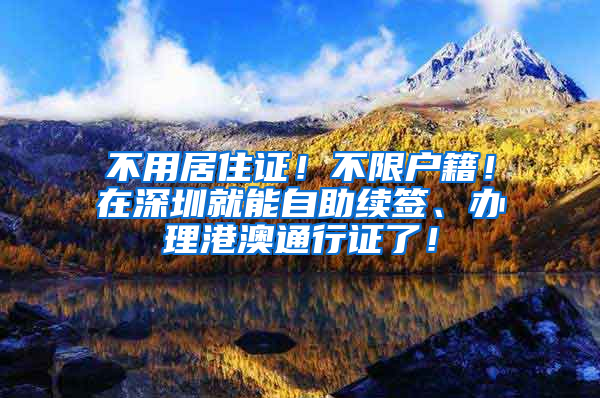 不用居住證！不限戶籍！在深圳就能自助續(xù)簽、辦理港澳通行證了！