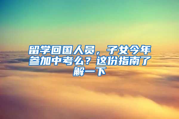 留學(xué)回國(guó)人員，子女今年參加中考么？這份指南了解一下