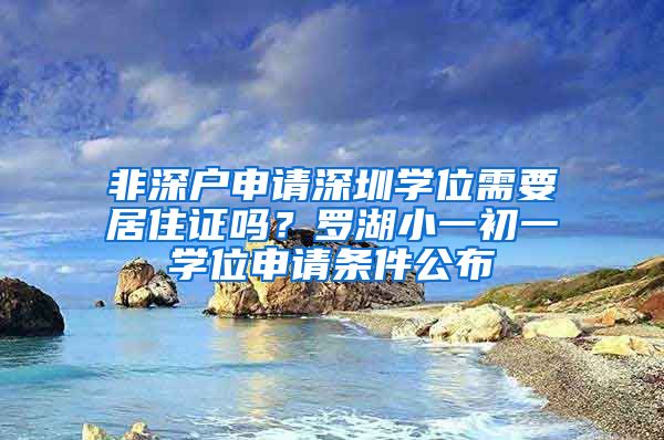 非深戶申請深圳學(xué)位需要居住證嗎？羅湖小一初一學(xué)位申請條件公布