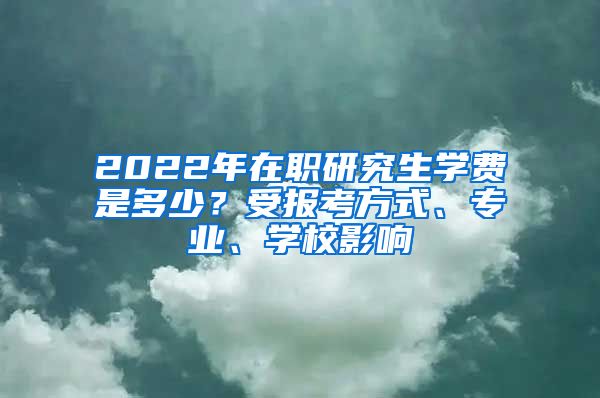 2022年在職研究生學(xué)費(fèi)是多少？受報(bào)考方式、專業(yè)、學(xué)校影響