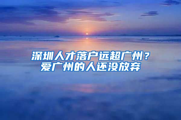 深圳人才落戶遠(yuǎn)超廣州？愛廣州的人還沒放棄