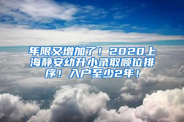 年限又增加了！2020上海靜安幼升小錄取順位排序！入戶至少2年！