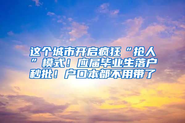 這個城市開啟瘋狂“搶人”模式！應屆畢業(yè)生落戶秒批！戶口本都不用帶了