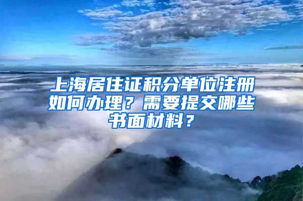 上海居住證積分單位注冊(cè)如何辦理？需要提交哪些書面材料？