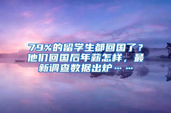 79%的留學(xué)生都回國了？他們回國后年薪怎樣，最新調(diào)查數(shù)據(jù)出爐……