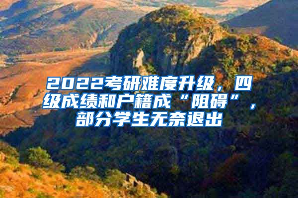 2022考研難度升級，四級成績和戶籍成“阻礙”，部分學(xué)生無奈退出