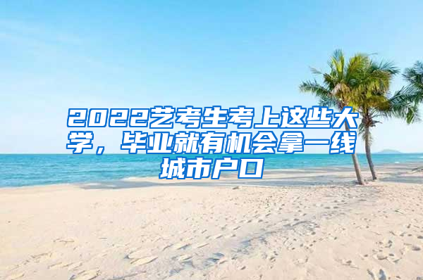 2022藝考生考上這些大學(xué)，畢業(yè)就有機(jī)會拿一線城市戶口