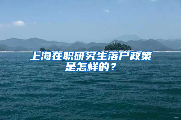 上海在職研究生落戶政策是怎樣的？