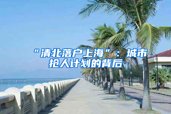 “清北落戶上海”：城市搶人計劃的背后