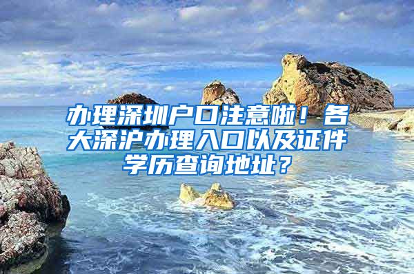 辦理深圳戶口注意啦！各大深滬辦理入口以及證件學歷查詢地址？