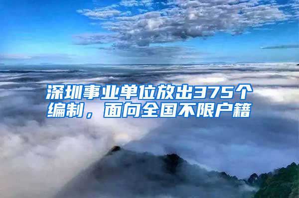 深圳事業(yè)單位放出375個編制，面向全國不限戶籍