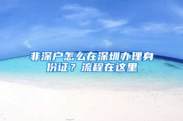 非深戶怎么在深圳辦理身份證？流程在這里