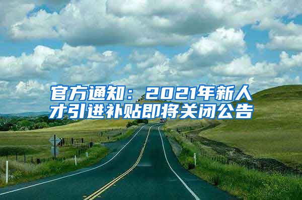 官方通知：2021年新人才引進補貼即將關(guān)閉公告