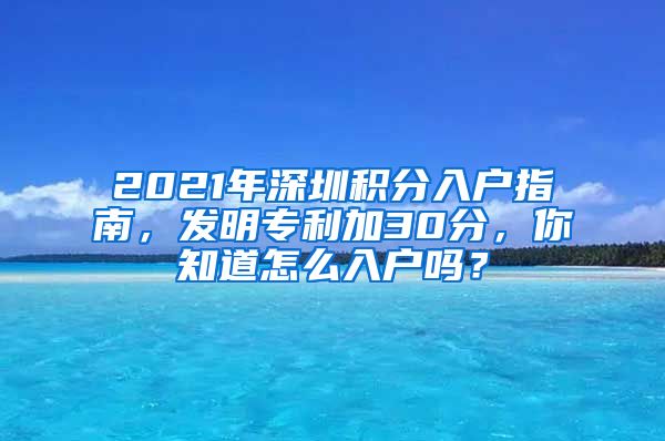 2021年深圳積分入戶指南，發(fā)明專利加30分，你知道怎么入戶嗎？