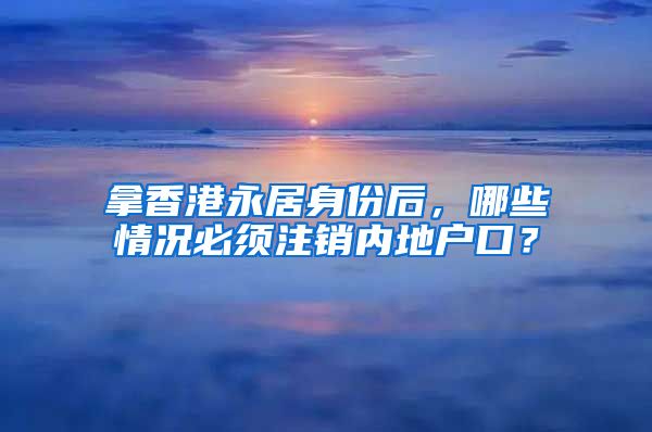 拿香港永居身份后，哪些情況必須注銷內(nèi)地戶口？