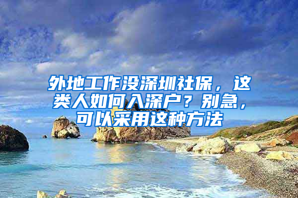 外地工作沒深圳社保，這類人如何入深戶？別急，可以采用這種方法