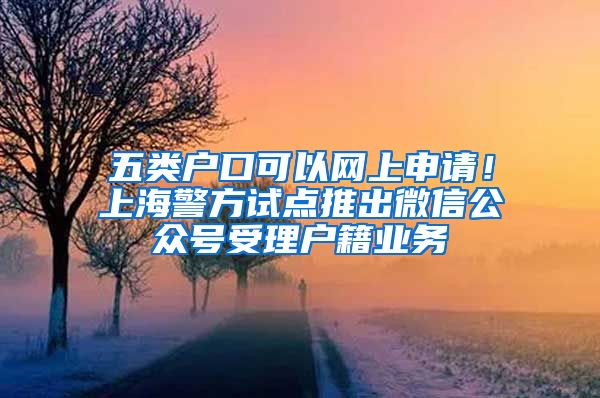 五類戶口可以網(wǎng)上申請(qǐng)！上海警方試點(diǎn)推出微信公眾號(hào)受理戶籍業(yè)務(wù)