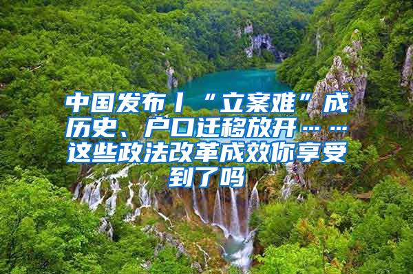 中國發(fā)布丨“立案難”成歷史、戶口遷移放開……這些政法改革成效你享受到了嗎