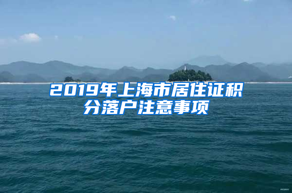 2019年上海市居住證積分落戶注意事項(xiàng)