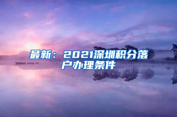 最新：2021深圳積分落戶辦理?xiàng)l件