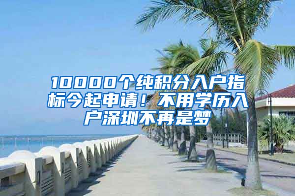 10000個(gè)純積分入戶指標(biāo)今起申請(qǐng)！不用學(xué)歷入戶深圳不再是夢(mèng)