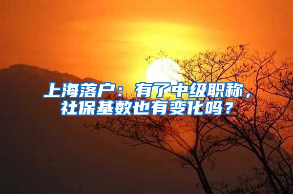 上海落戶(hù)：有了中級(jí)職稱(chēng)，社?；鶖?shù)也有變化嗎？