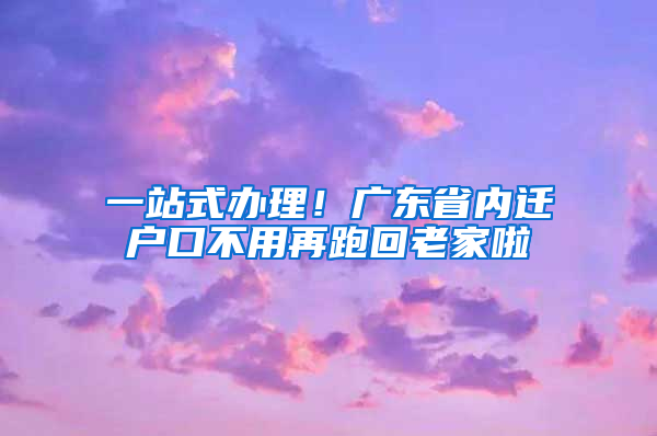 一站式辦理！廣東省內(nèi)遷戶口不用再跑回老家啦