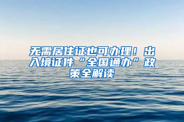 無(wú)需居住證也可辦理！出入境證件“全國(guó)通辦”政策全解讀