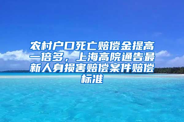 農(nóng)村戶口死亡賠償金提高一倍多，上海高院通告最新人身?yè)p害賠償案件賠償標(biāo)準(zhǔn)