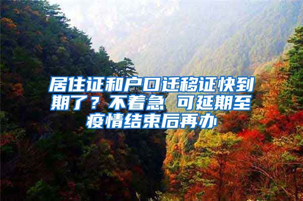 居住證和戶口遷移證快到期了？不著急 可延期至疫情結(jié)束后再辦