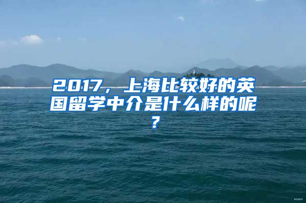 2017，上海比較好的英國留學(xué)中介是什么樣的呢？