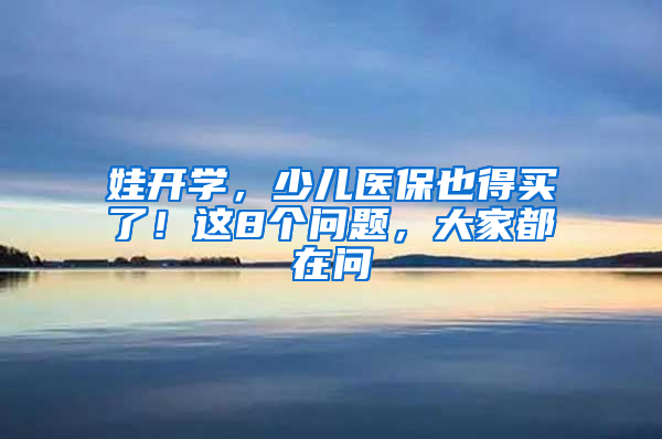 娃開(kāi)學(xué)，少兒醫(yī)保也得買了！這8個(gè)問(wèn)題，大家都在問(wèn)